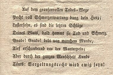 "Auf dem grausenvollen Todes-Wege
Pocht voll Schmerzerwartung bang dein Herz;
Lastersohn, es sind die letzten Schläge
Deines Bluts, bald hemmt sie Tod und Schmerz.
Gnade! Gnade! bebt von manchem Munde,
Tief erschauernd vor der Marterpein;
Aber durch der ganzen Menschheit Kunde
Tönts: Vergeltungsrecht wird ewig seyn!"